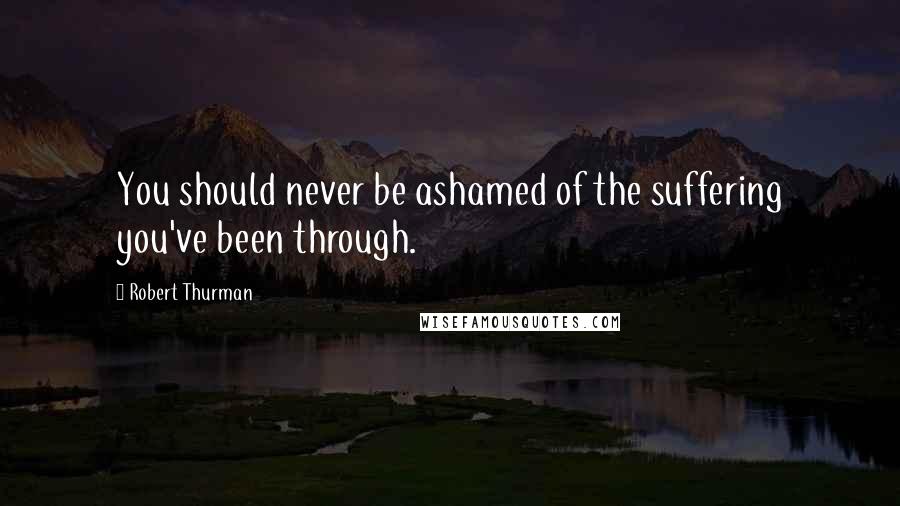 Robert Thurman Quotes: You should never be ashamed of the suffering you've been through.