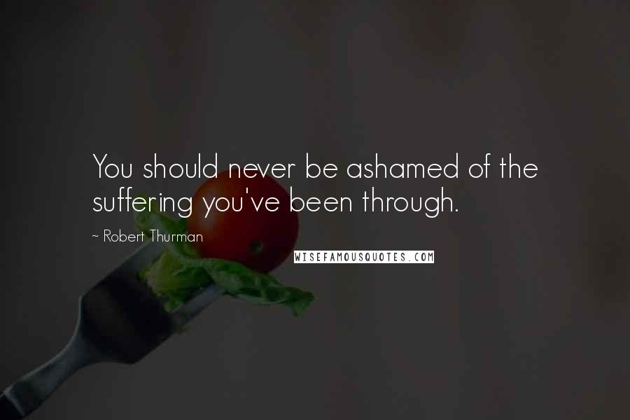 Robert Thurman Quotes: You should never be ashamed of the suffering you've been through.