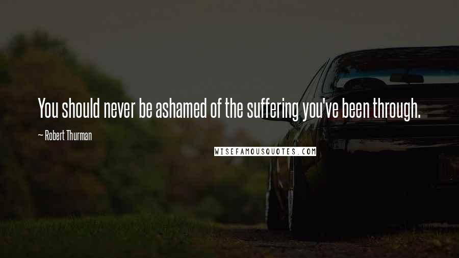 Robert Thurman Quotes: You should never be ashamed of the suffering you've been through.