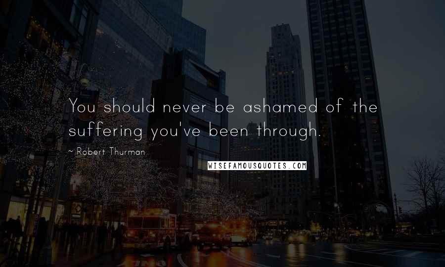 Robert Thurman Quotes: You should never be ashamed of the suffering you've been through.