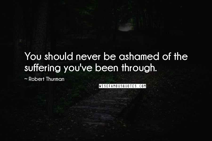 Robert Thurman Quotes: You should never be ashamed of the suffering you've been through.