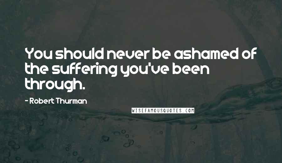 Robert Thurman Quotes: You should never be ashamed of the suffering you've been through.
