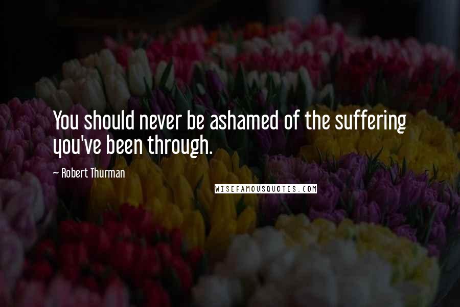 Robert Thurman Quotes: You should never be ashamed of the suffering you've been through.