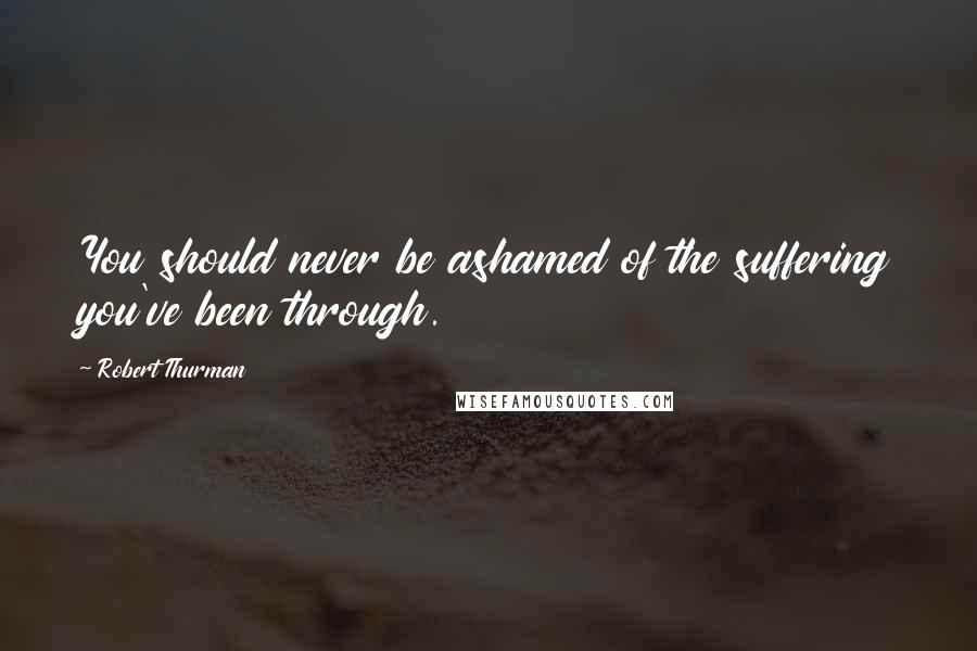 Robert Thurman Quotes: You should never be ashamed of the suffering you've been through.