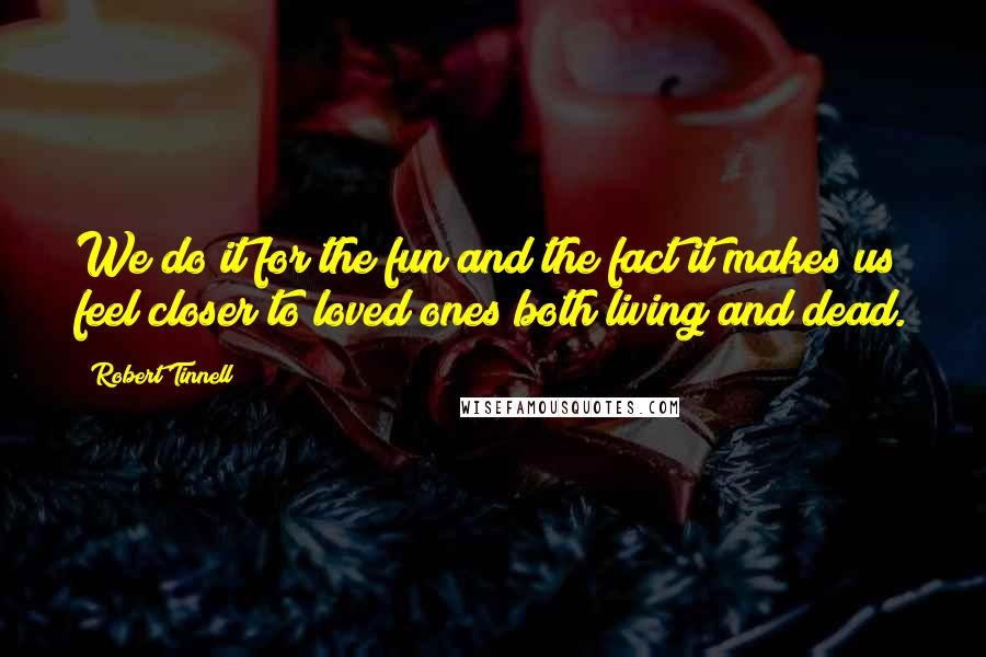 Robert Tinnell Quotes: We do it for the fun and the fact it makes us feel closer to loved ones both living and dead.