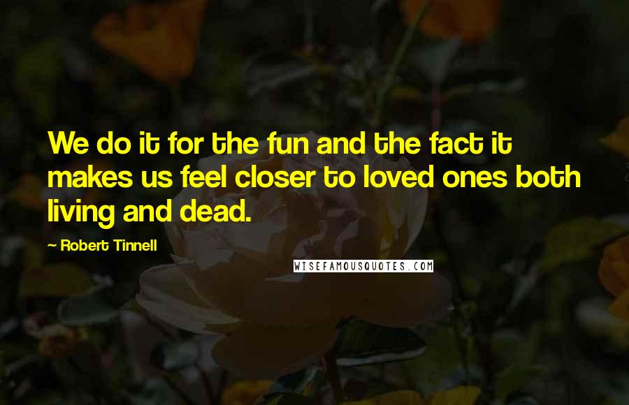Robert Tinnell Quotes: We do it for the fun and the fact it makes us feel closer to loved ones both living and dead.