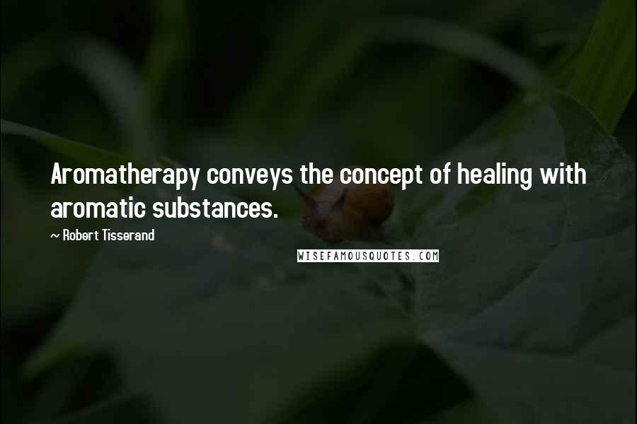 Robert Tisserand Quotes: Aromatherapy conveys the concept of healing with aromatic substances.