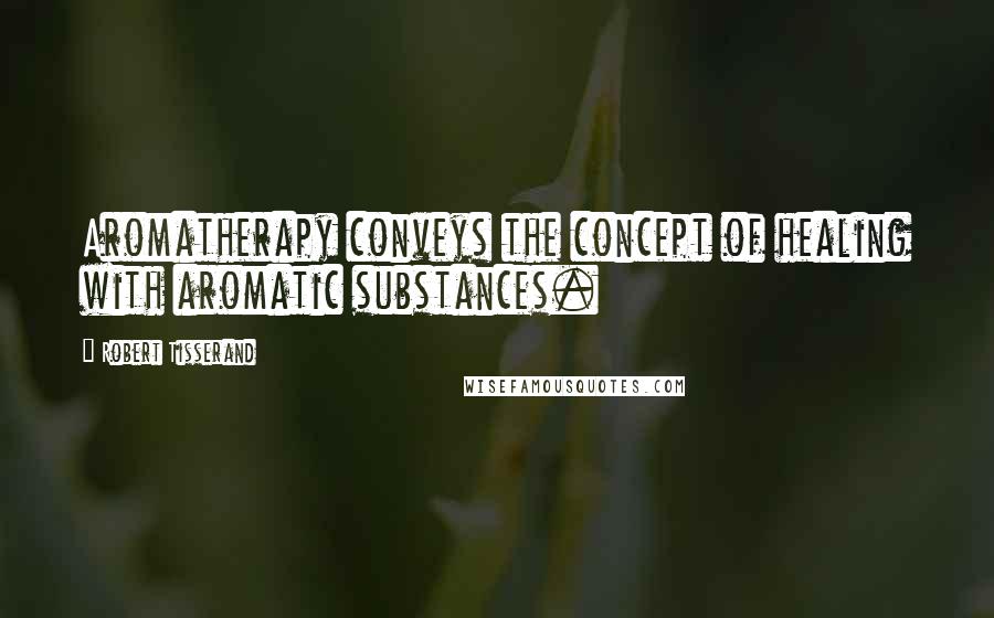 Robert Tisserand Quotes: Aromatherapy conveys the concept of healing with aromatic substances.