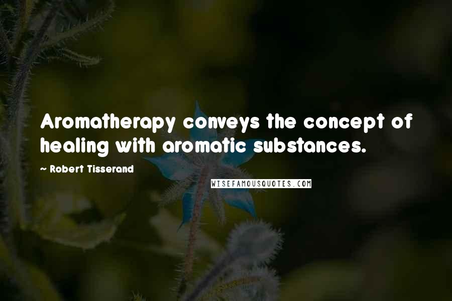 Robert Tisserand Quotes: Aromatherapy conveys the concept of healing with aromatic substances.