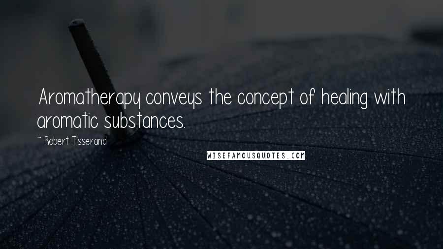 Robert Tisserand Quotes: Aromatherapy conveys the concept of healing with aromatic substances.