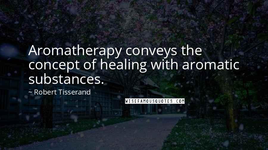 Robert Tisserand Quotes: Aromatherapy conveys the concept of healing with aromatic substances.