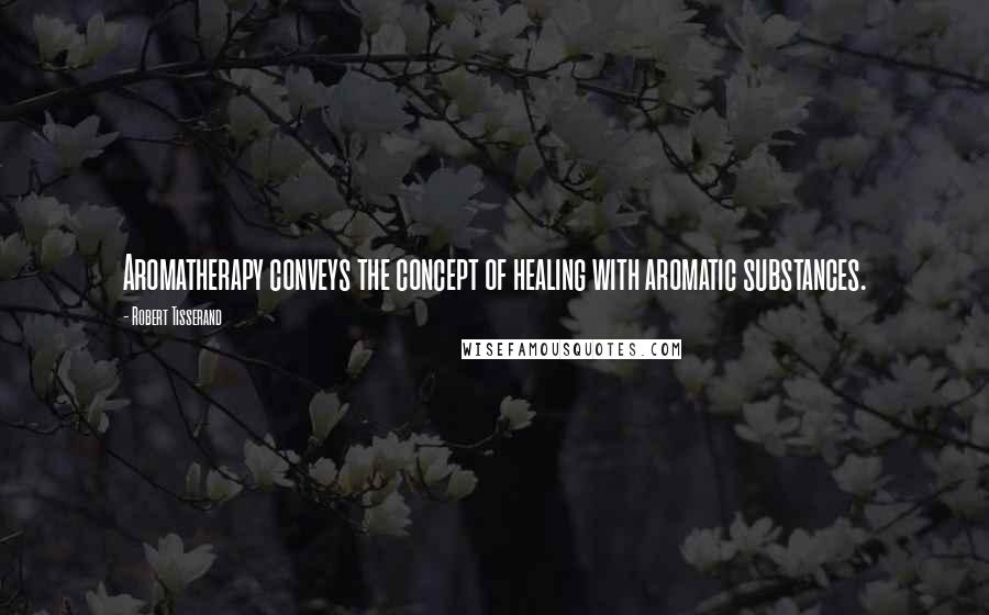 Robert Tisserand Quotes: Aromatherapy conveys the concept of healing with aromatic substances.