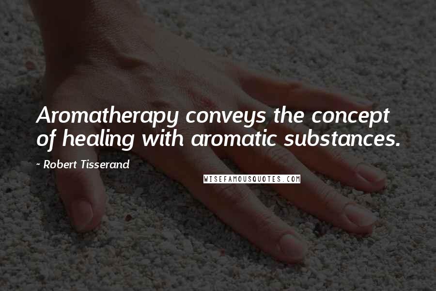 Robert Tisserand Quotes: Aromatherapy conveys the concept of healing with aromatic substances.