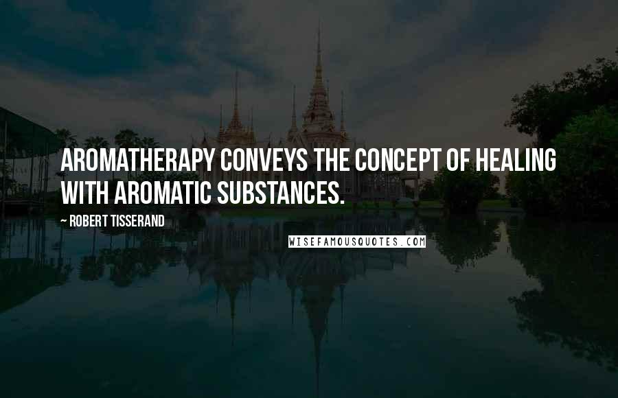 Robert Tisserand Quotes: Aromatherapy conveys the concept of healing with aromatic substances.