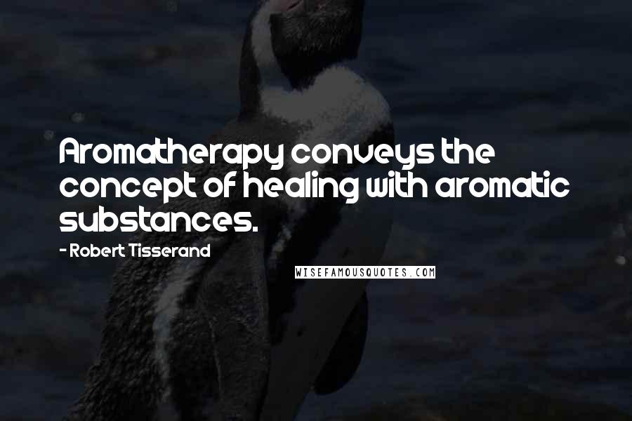 Robert Tisserand Quotes: Aromatherapy conveys the concept of healing with aromatic substances.