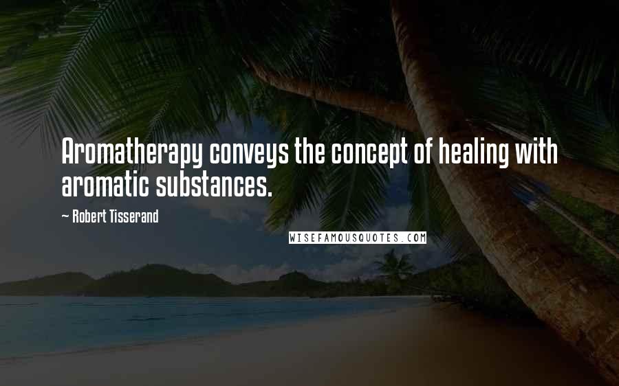 Robert Tisserand Quotes: Aromatherapy conveys the concept of healing with aromatic substances.
