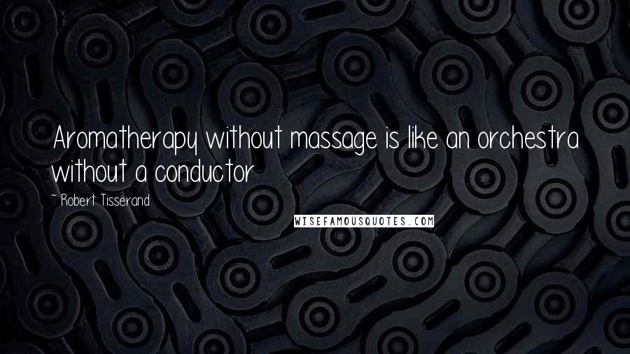 Robert Tisserand Quotes: Aromatherapy without massage is like an orchestra without a conductor