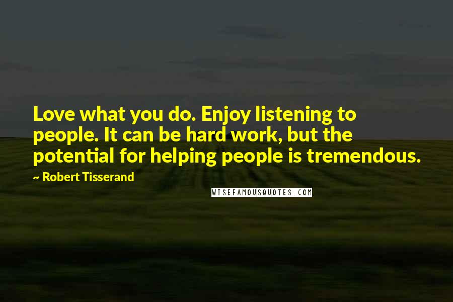 Robert Tisserand Quotes: Love what you do. Enjoy listening to people. It can be hard work, but the potential for helping people is tremendous.