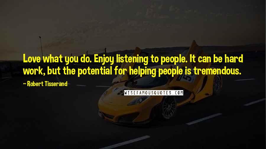 Robert Tisserand Quotes: Love what you do. Enjoy listening to people. It can be hard work, but the potential for helping people is tremendous.