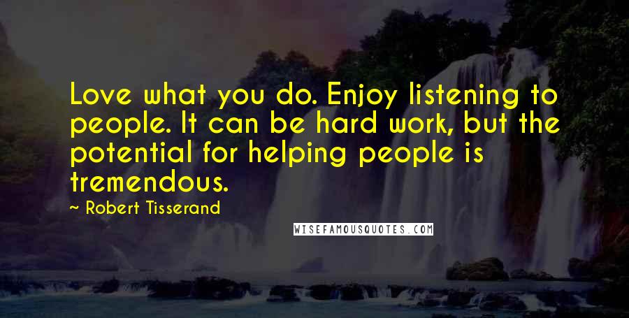 Robert Tisserand Quotes: Love what you do. Enjoy listening to people. It can be hard work, but the potential for helping people is tremendous.