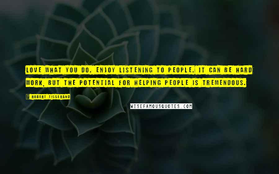 Robert Tisserand Quotes: Love what you do. Enjoy listening to people. It can be hard work, but the potential for helping people is tremendous.