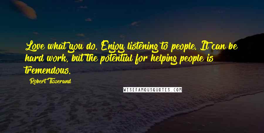 Robert Tisserand Quotes: Love what you do. Enjoy listening to people. It can be hard work, but the potential for helping people is tremendous.