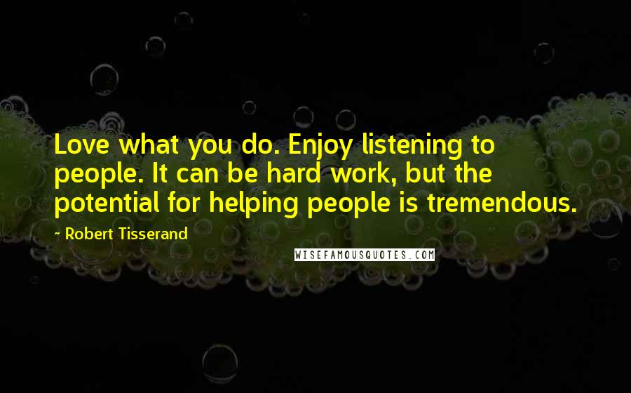 Robert Tisserand Quotes: Love what you do. Enjoy listening to people. It can be hard work, but the potential for helping people is tremendous.