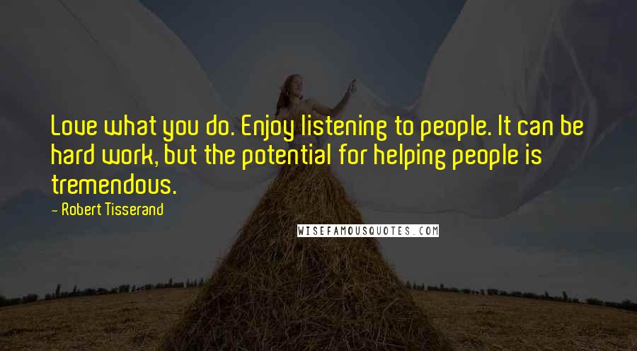 Robert Tisserand Quotes: Love what you do. Enjoy listening to people. It can be hard work, but the potential for helping people is tremendous.