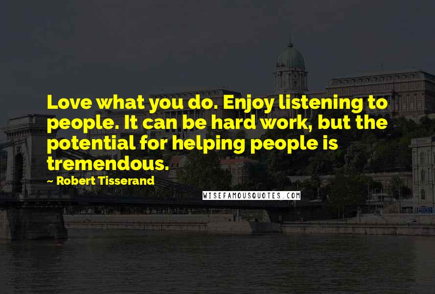 Robert Tisserand Quotes: Love what you do. Enjoy listening to people. It can be hard work, but the potential for helping people is tremendous.