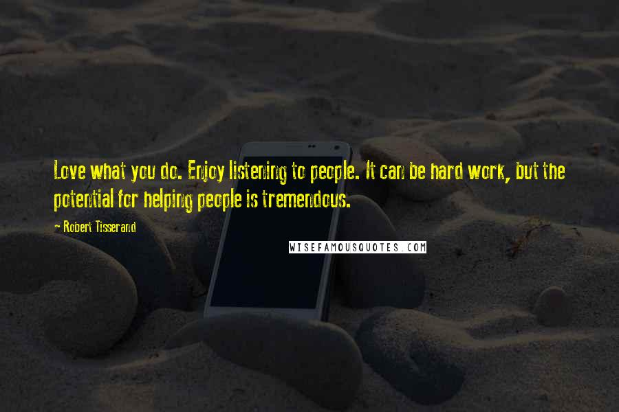 Robert Tisserand Quotes: Love what you do. Enjoy listening to people. It can be hard work, but the potential for helping people is tremendous.
