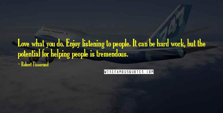 Robert Tisserand Quotes: Love what you do. Enjoy listening to people. It can be hard work, but the potential for helping people is tremendous.