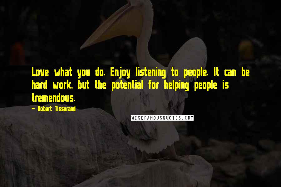 Robert Tisserand Quotes: Love what you do. Enjoy listening to people. It can be hard work, but the potential for helping people is tremendous.