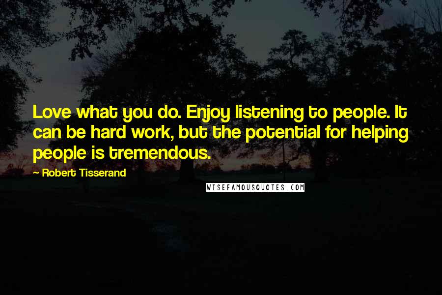 Robert Tisserand Quotes: Love what you do. Enjoy listening to people. It can be hard work, but the potential for helping people is tremendous.