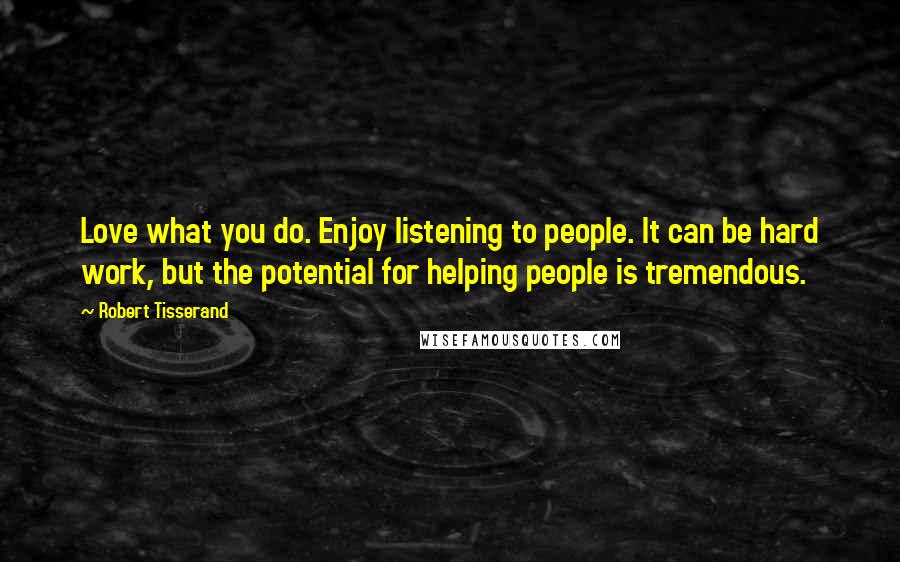 Robert Tisserand Quotes: Love what you do. Enjoy listening to people. It can be hard work, but the potential for helping people is tremendous.
