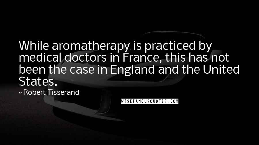 Robert Tisserand Quotes: While aromatherapy is practiced by medical doctors in France, this has not been the case in England and the United States.