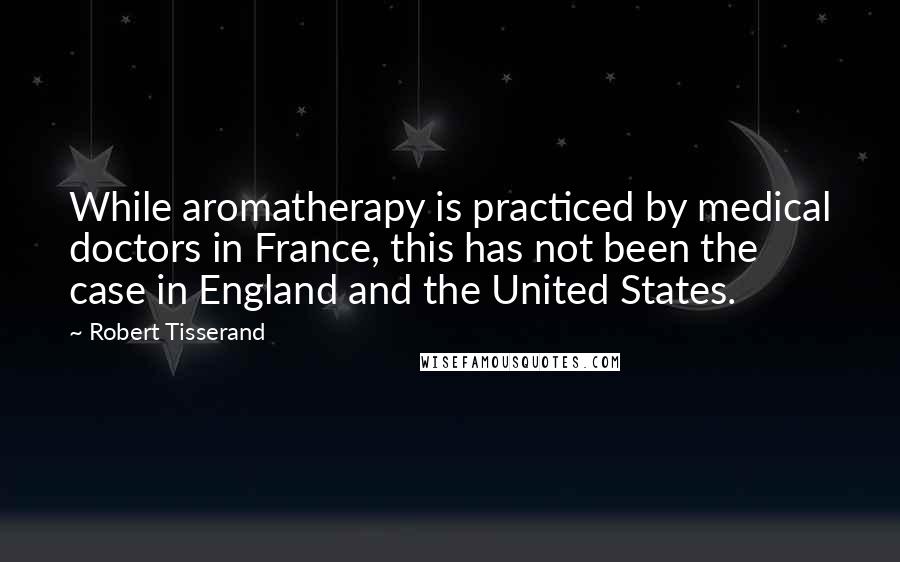 Robert Tisserand Quotes: While aromatherapy is practiced by medical doctors in France, this has not been the case in England and the United States.