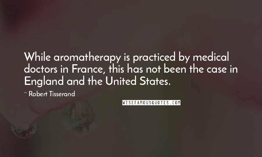 Robert Tisserand Quotes: While aromatherapy is practiced by medical doctors in France, this has not been the case in England and the United States.