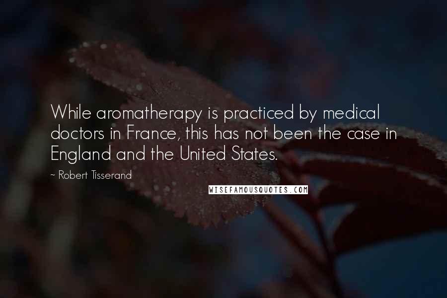 Robert Tisserand Quotes: While aromatherapy is practiced by medical doctors in France, this has not been the case in England and the United States.