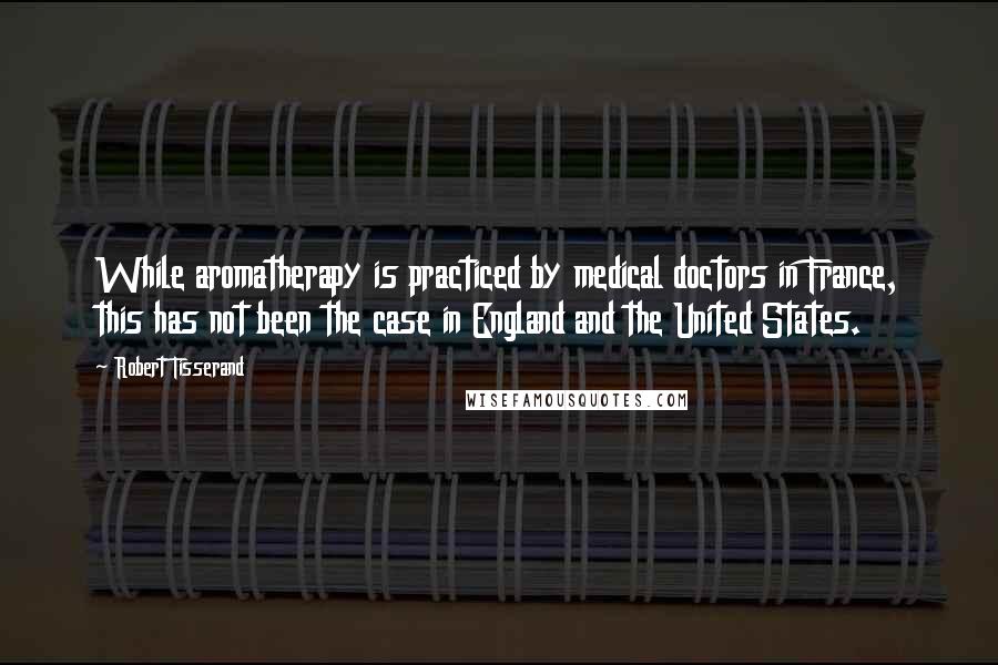 Robert Tisserand Quotes: While aromatherapy is practiced by medical doctors in France, this has not been the case in England and the United States.