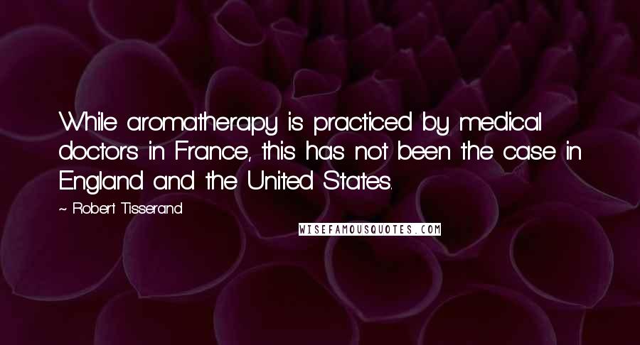 Robert Tisserand Quotes: While aromatherapy is practiced by medical doctors in France, this has not been the case in England and the United States.