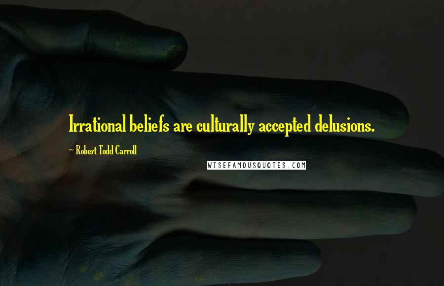 Robert Todd Carroll Quotes: Irrational beliefs are culturally accepted delusions.