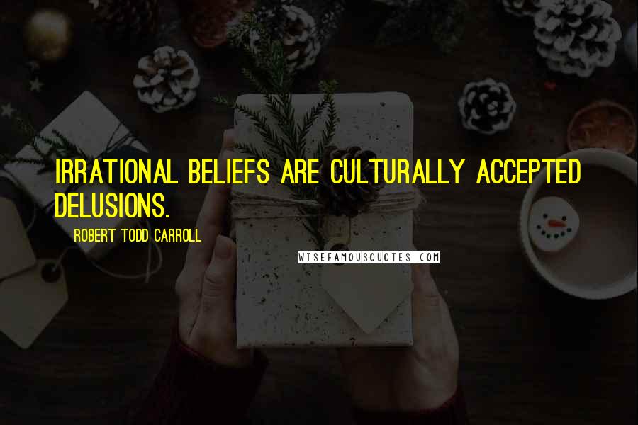 Robert Todd Carroll Quotes: Irrational beliefs are culturally accepted delusions.