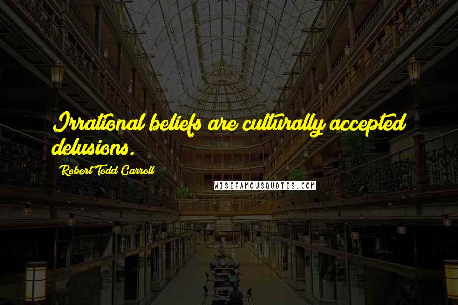 Robert Todd Carroll Quotes: Irrational beliefs are culturally accepted delusions.