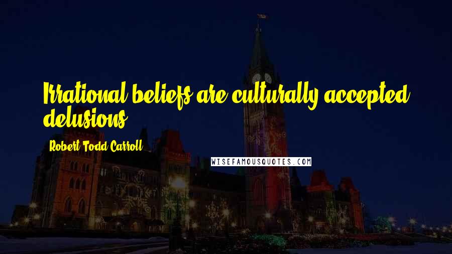 Robert Todd Carroll Quotes: Irrational beliefs are culturally accepted delusions.