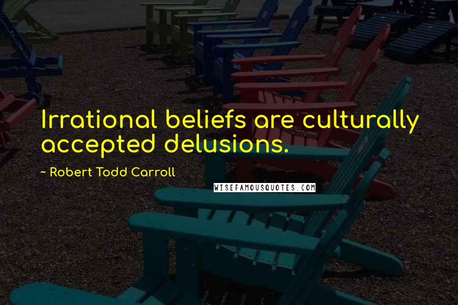 Robert Todd Carroll Quotes: Irrational beliefs are culturally accepted delusions.