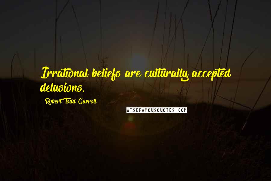 Robert Todd Carroll Quotes: Irrational beliefs are culturally accepted delusions.