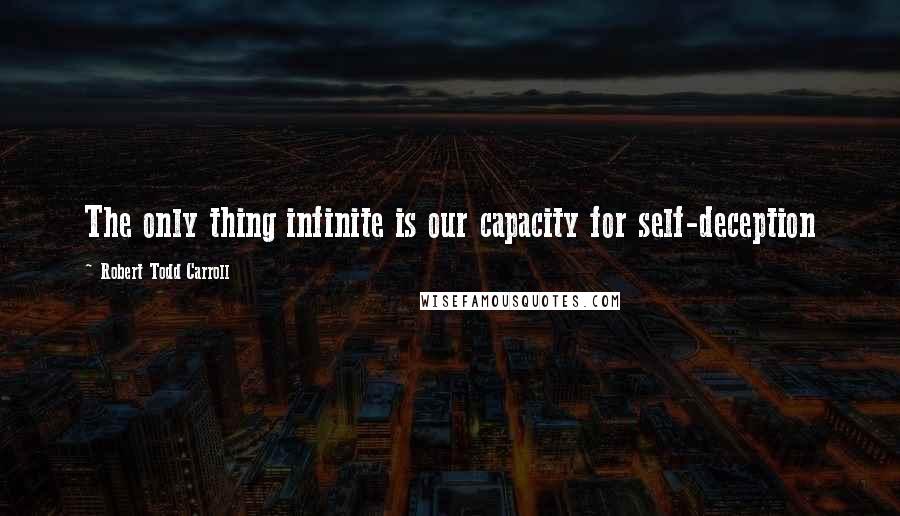 Robert Todd Carroll Quotes: The only thing infinite is our capacity for self-deception