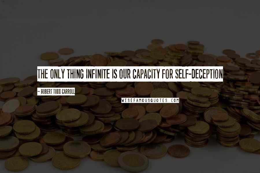 Robert Todd Carroll Quotes: The only thing infinite is our capacity for self-deception