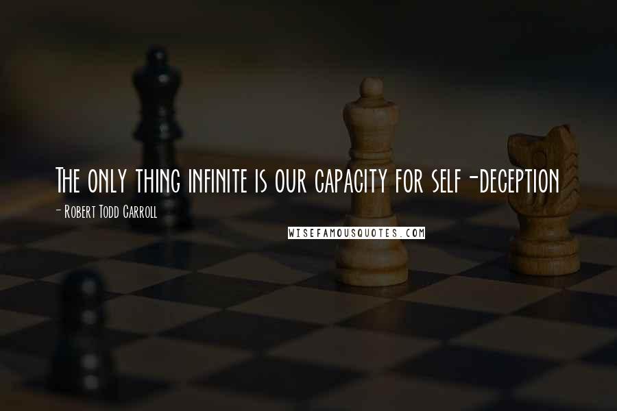 Robert Todd Carroll Quotes: The only thing infinite is our capacity for self-deception