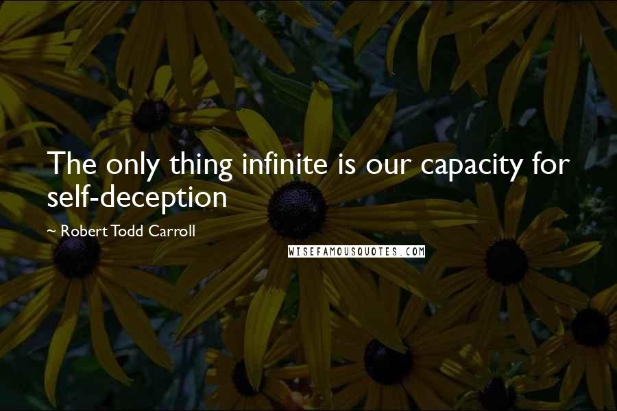 Robert Todd Carroll Quotes: The only thing infinite is our capacity for self-deception